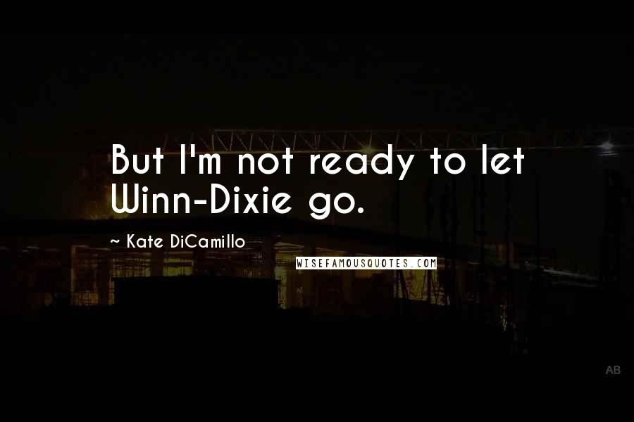 Kate DiCamillo Quotes: But I'm not ready to let Winn-Dixie go.