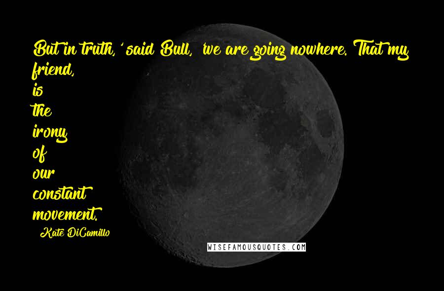 Kate DiCamillo Quotes: But in truth,' said Bull, 'we are going nowhere. That my friend, is the irony of our constant movement.