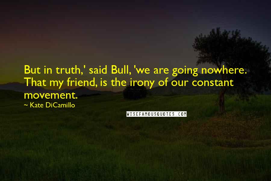 Kate DiCamillo Quotes: But in truth,' said Bull, 'we are going nowhere. That my friend, is the irony of our constant movement.