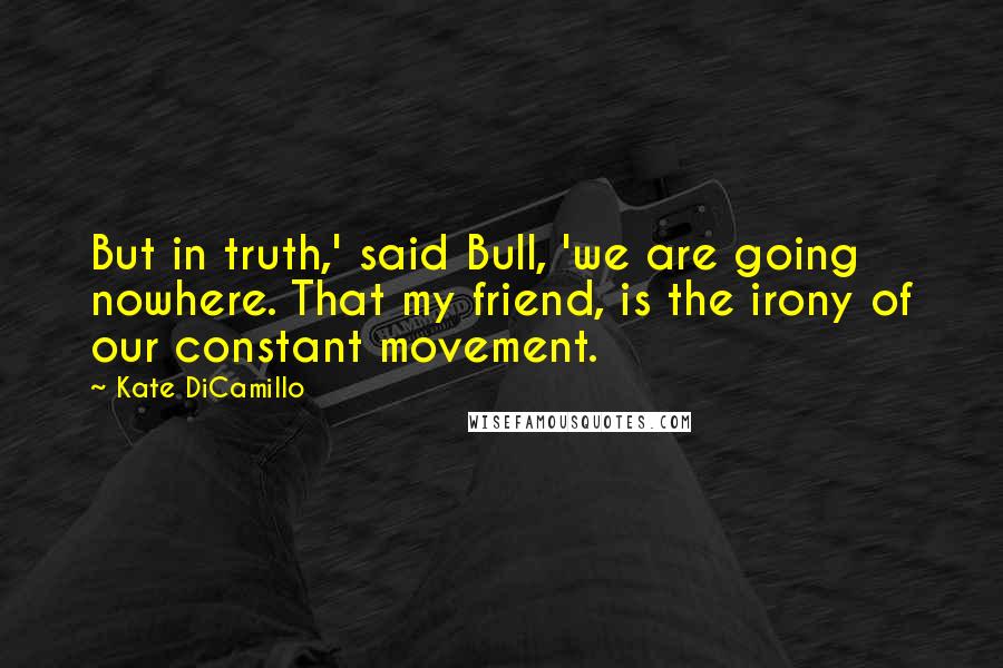 Kate DiCamillo Quotes: But in truth,' said Bull, 'we are going nowhere. That my friend, is the irony of our constant movement.