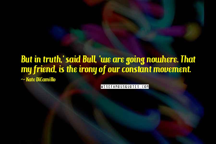 Kate DiCamillo Quotes: But in truth,' said Bull, 'we are going nowhere. That my friend, is the irony of our constant movement.