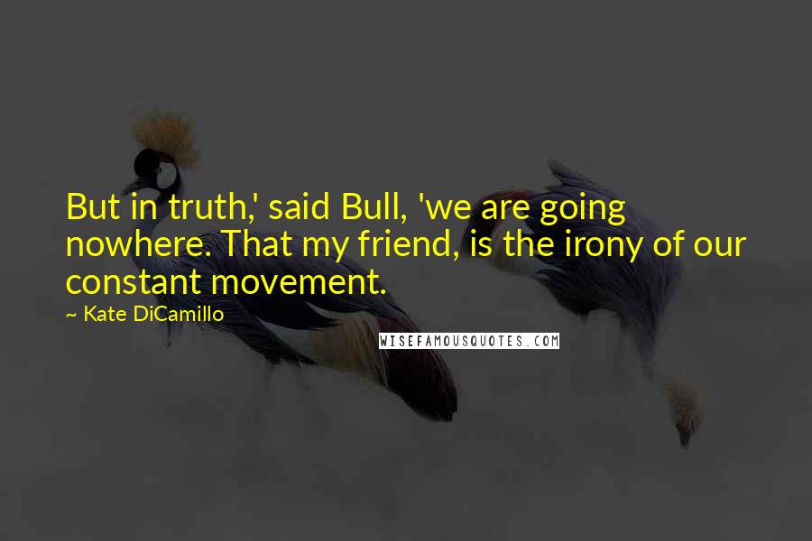 Kate DiCamillo Quotes: But in truth,' said Bull, 'we are going nowhere. That my friend, is the irony of our constant movement.