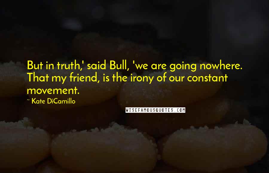 Kate DiCamillo Quotes: But in truth,' said Bull, 'we are going nowhere. That my friend, is the irony of our constant movement.