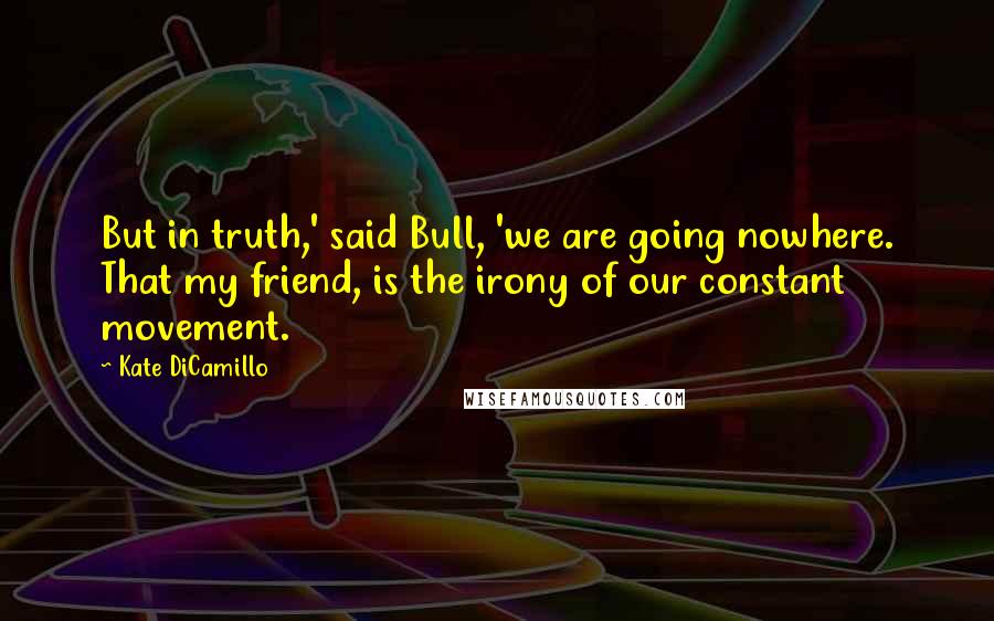 Kate DiCamillo Quotes: But in truth,' said Bull, 'we are going nowhere. That my friend, is the irony of our constant movement.