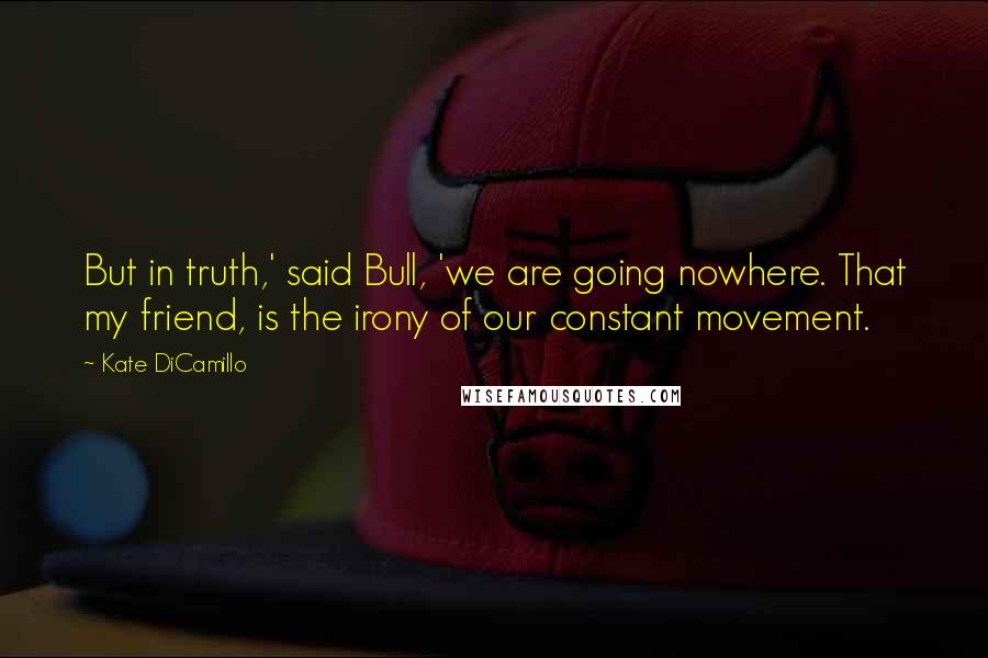 Kate DiCamillo Quotes: But in truth,' said Bull, 'we are going nowhere. That my friend, is the irony of our constant movement.