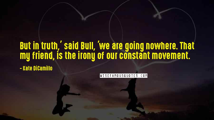 Kate DiCamillo Quotes: But in truth,' said Bull, 'we are going nowhere. That my friend, is the irony of our constant movement.