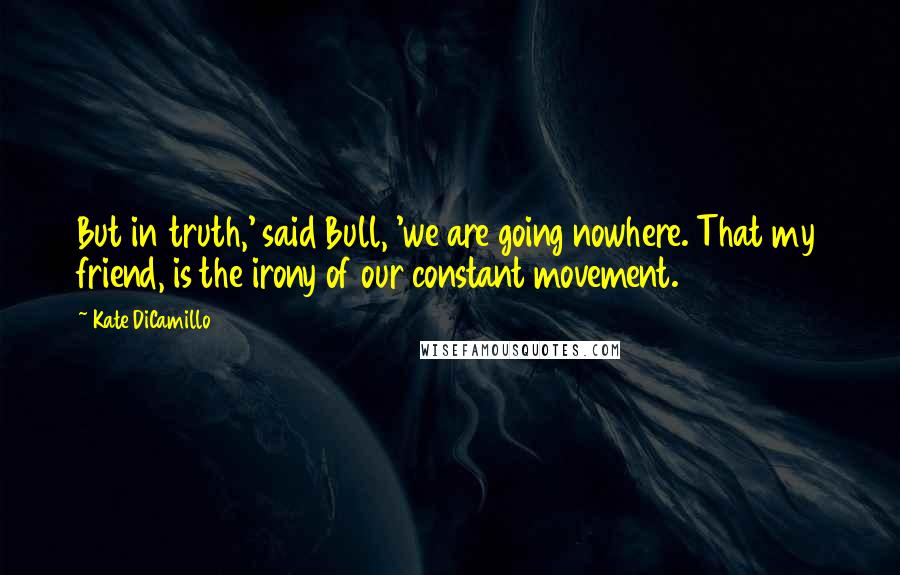 Kate DiCamillo Quotes: But in truth,' said Bull, 'we are going nowhere. That my friend, is the irony of our constant movement.