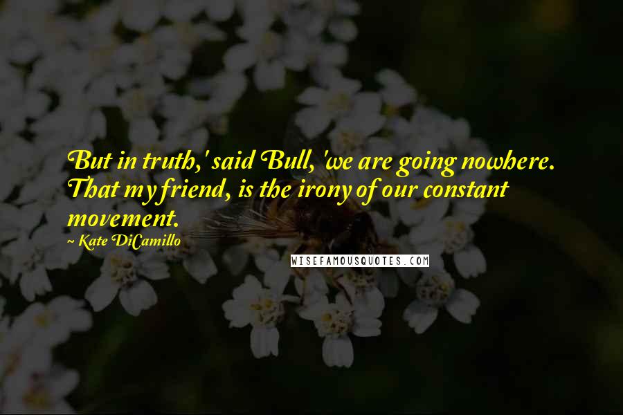 Kate DiCamillo Quotes: But in truth,' said Bull, 'we are going nowhere. That my friend, is the irony of our constant movement.