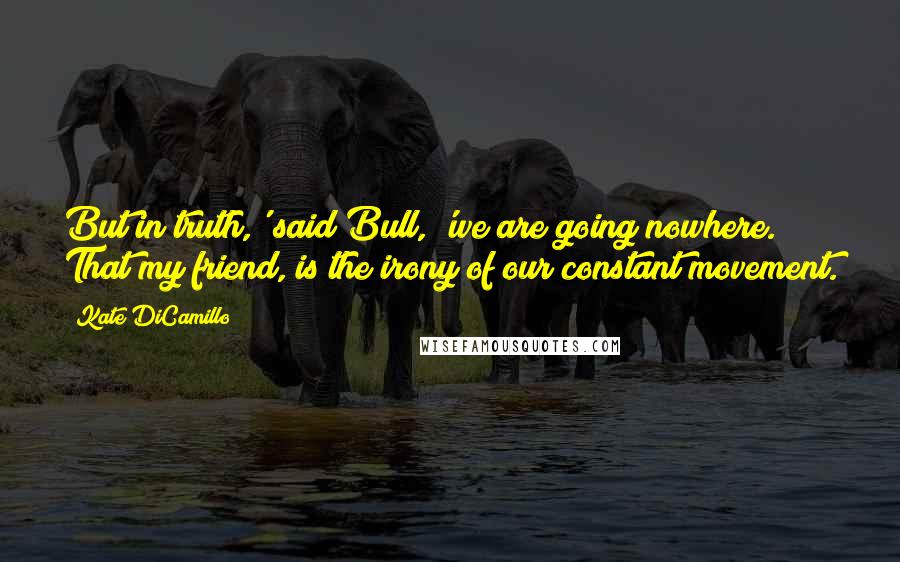 Kate DiCamillo Quotes: But in truth,' said Bull, 'we are going nowhere. That my friend, is the irony of our constant movement.