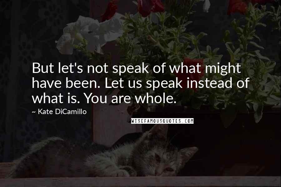 Kate DiCamillo Quotes: But let's not speak of what might have been. Let us speak instead of what is. You are whole.