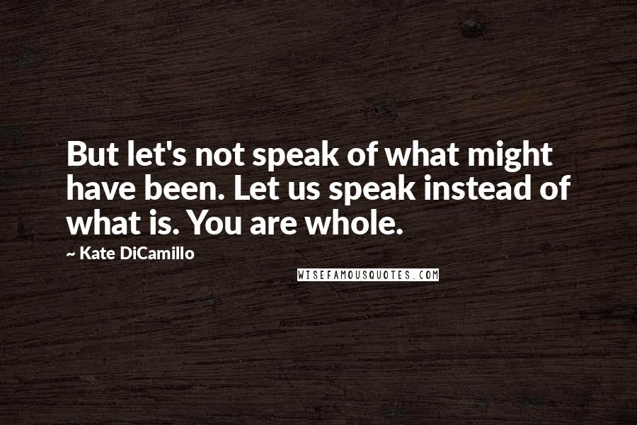 Kate DiCamillo Quotes: But let's not speak of what might have been. Let us speak instead of what is. You are whole.