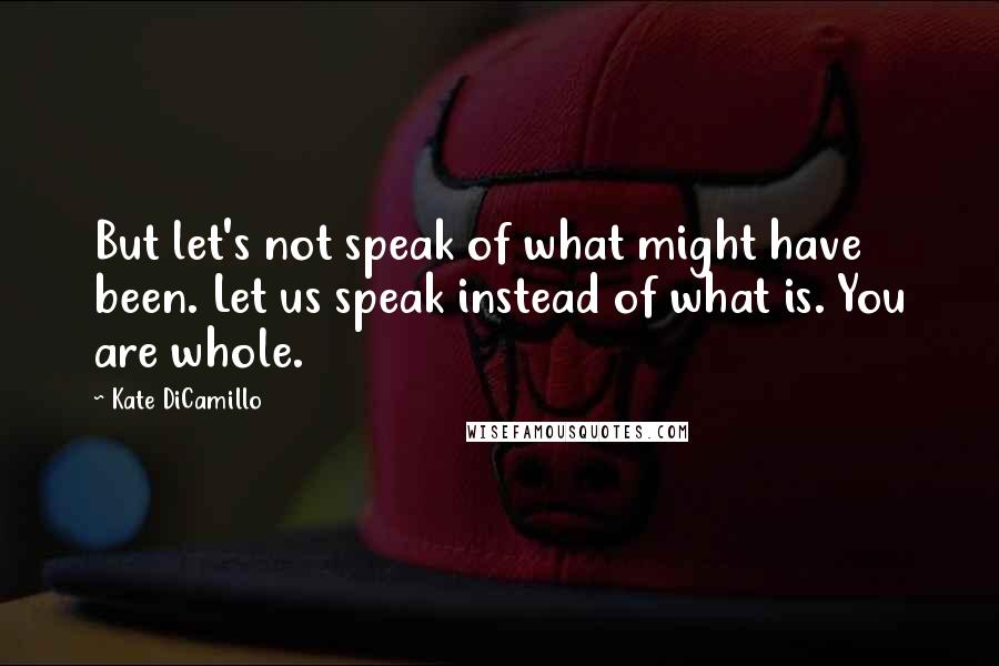 Kate DiCamillo Quotes: But let's not speak of what might have been. Let us speak instead of what is. You are whole.