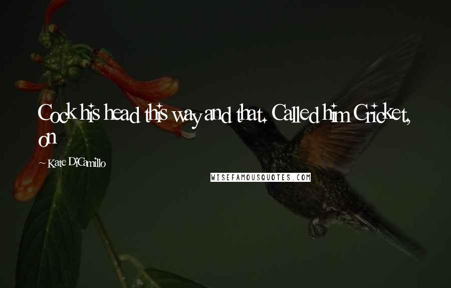Kate DiCamillo Quotes: Cock his head this way and that. Called him Cricket, on