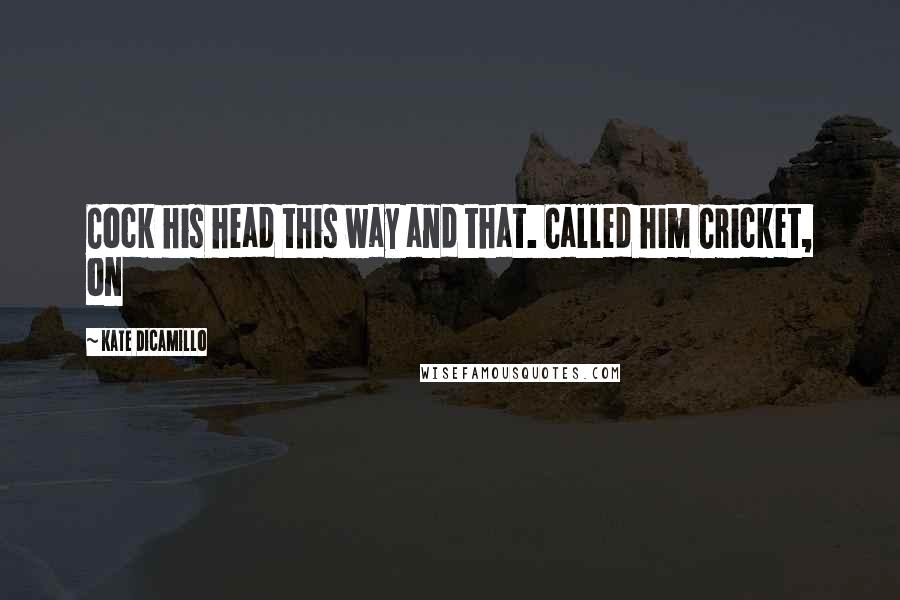 Kate DiCamillo Quotes: Cock his head this way and that. Called him Cricket, on