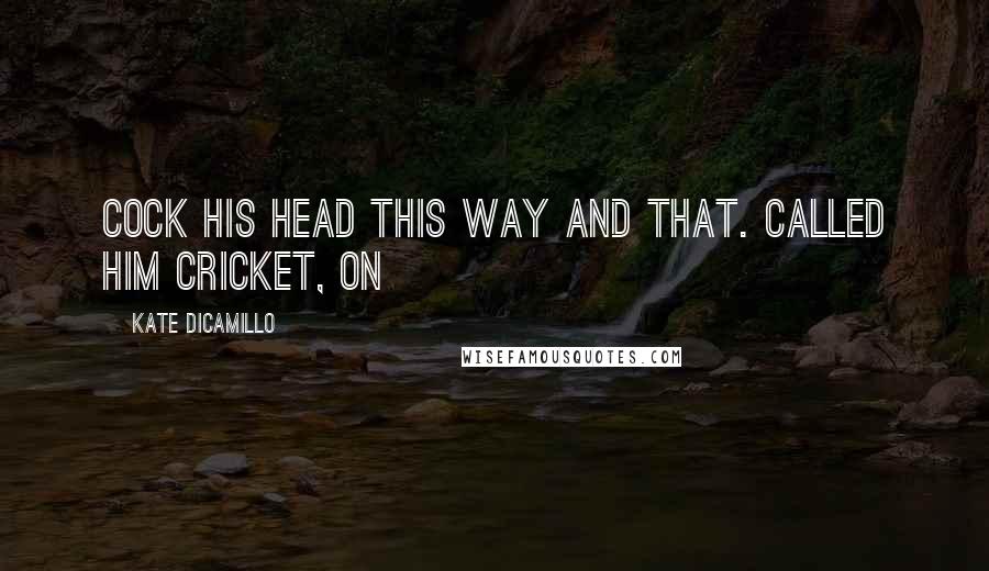Kate DiCamillo Quotes: Cock his head this way and that. Called him Cricket, on