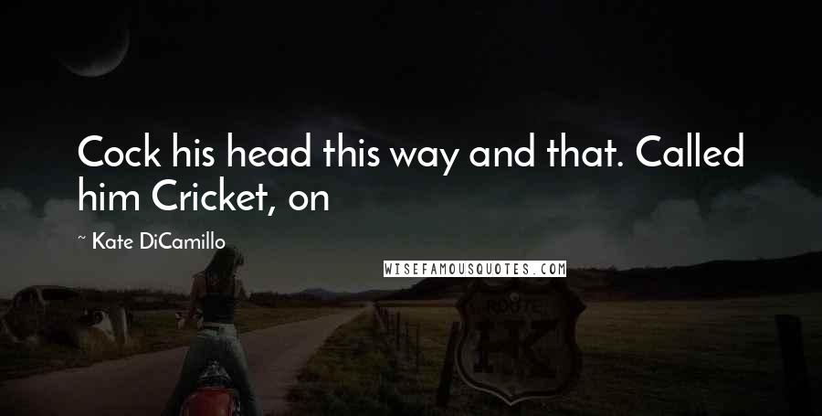 Kate DiCamillo Quotes: Cock his head this way and that. Called him Cricket, on