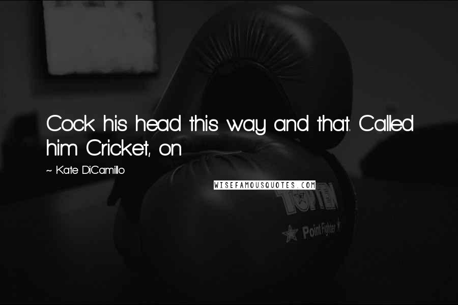 Kate DiCamillo Quotes: Cock his head this way and that. Called him Cricket, on