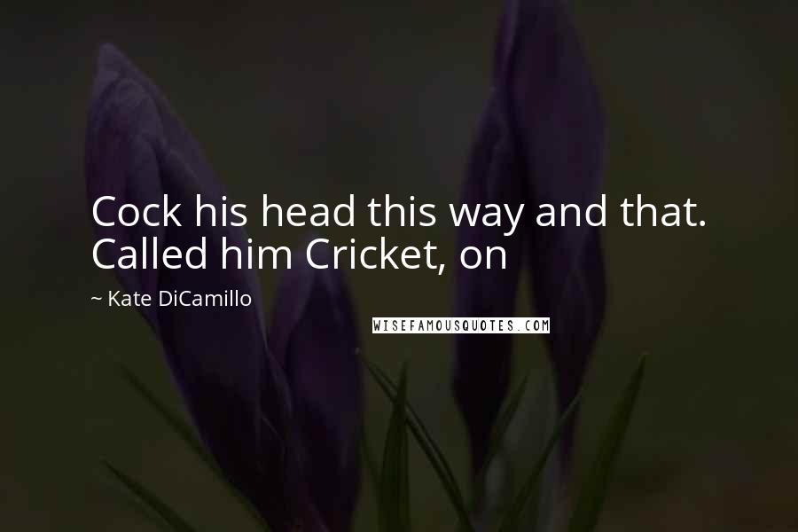 Kate DiCamillo Quotes: Cock his head this way and that. Called him Cricket, on