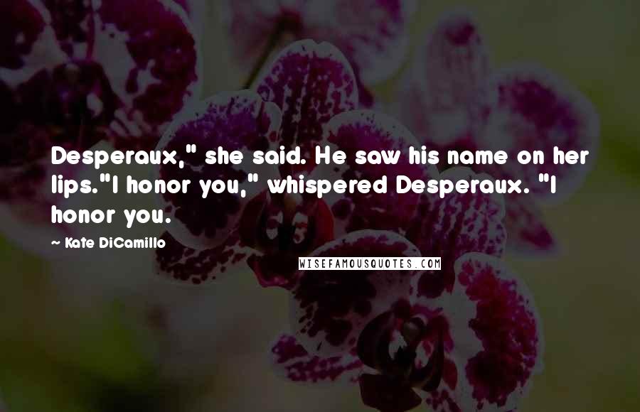 Kate DiCamillo Quotes: Desperaux," she said. He saw his name on her lips."I honor you," whispered Desperaux. "I honor you.