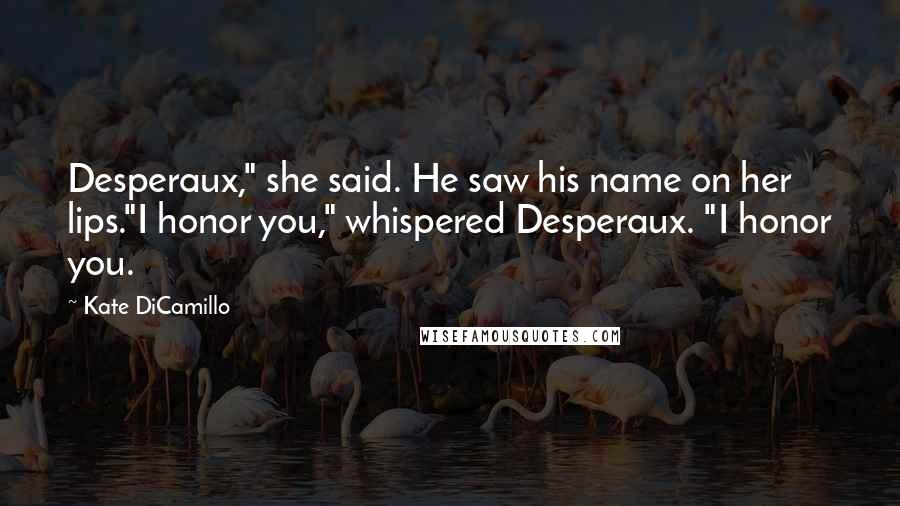 Kate DiCamillo Quotes: Desperaux," she said. He saw his name on her lips."I honor you," whispered Desperaux. "I honor you.