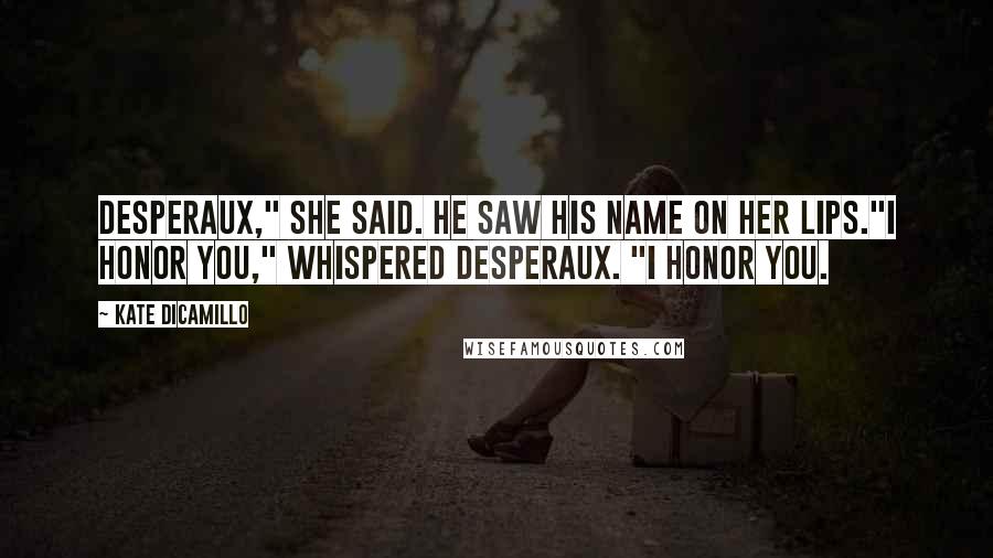 Kate DiCamillo Quotes: Desperaux," she said. He saw his name on her lips."I honor you," whispered Desperaux. "I honor you.