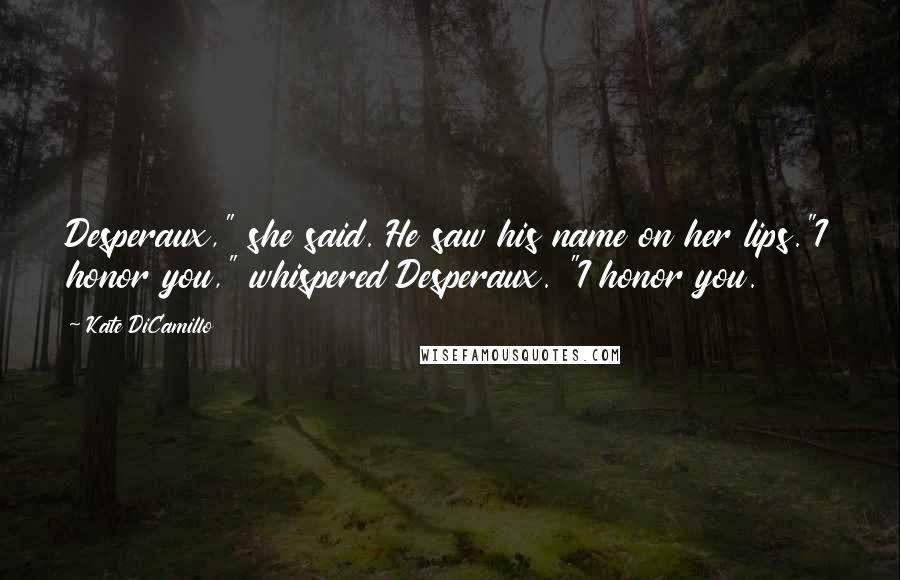 Kate DiCamillo Quotes: Desperaux," she said. He saw his name on her lips."I honor you," whispered Desperaux. "I honor you.