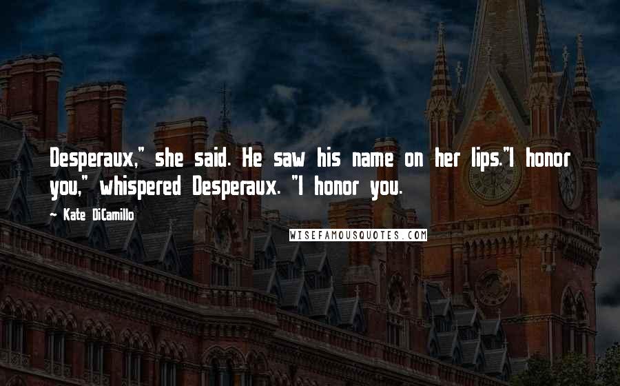 Kate DiCamillo Quotes: Desperaux," she said. He saw his name on her lips."I honor you," whispered Desperaux. "I honor you.