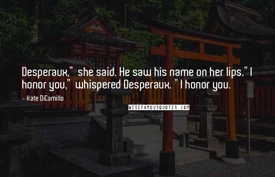 Kate DiCamillo Quotes: Desperaux," she said. He saw his name on her lips."I honor you," whispered Desperaux. "I honor you.