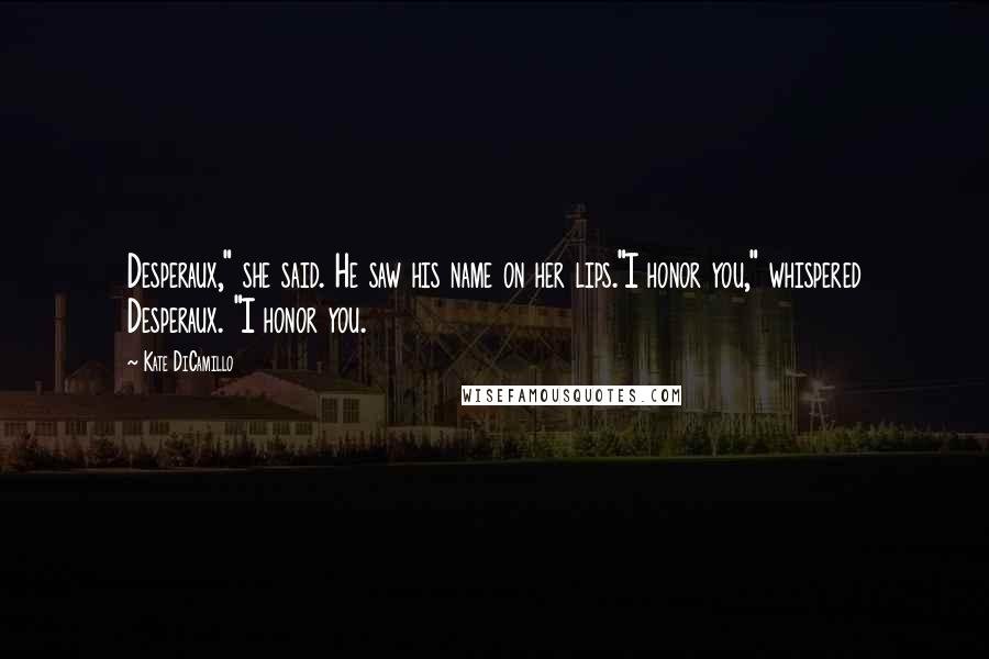 Kate DiCamillo Quotes: Desperaux," she said. He saw his name on her lips."I honor you," whispered Desperaux. "I honor you.