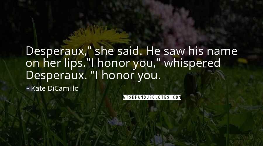 Kate DiCamillo Quotes: Desperaux," she said. He saw his name on her lips."I honor you," whispered Desperaux. "I honor you.