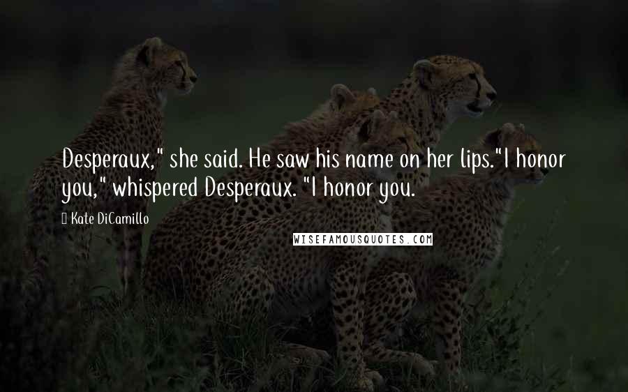 Kate DiCamillo Quotes: Desperaux," she said. He saw his name on her lips."I honor you," whispered Desperaux. "I honor you.