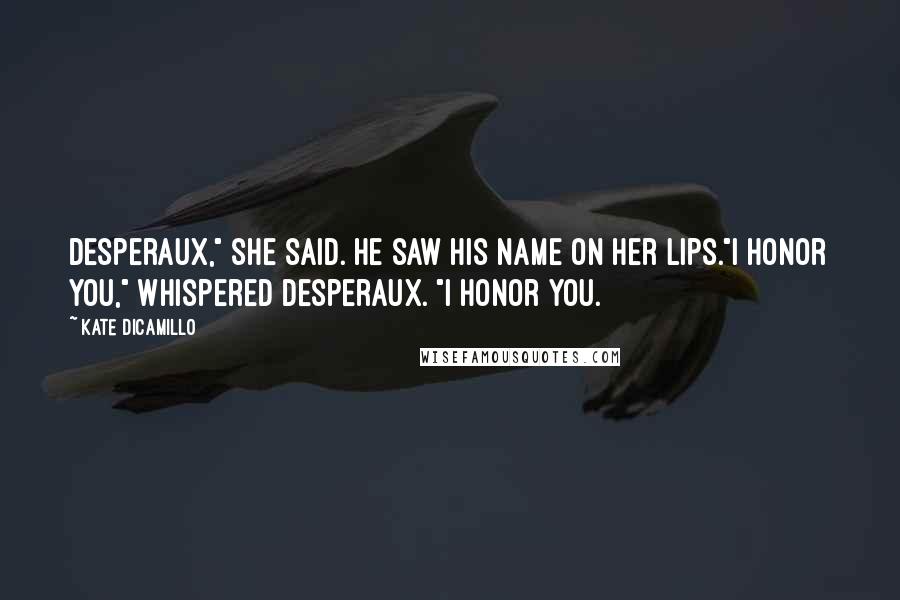 Kate DiCamillo Quotes: Desperaux," she said. He saw his name on her lips."I honor you," whispered Desperaux. "I honor you.