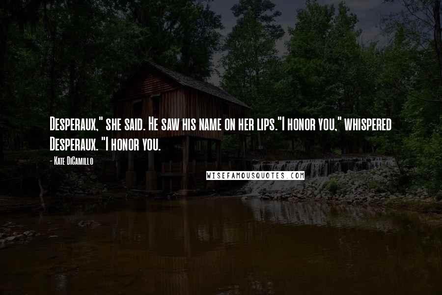 Kate DiCamillo Quotes: Desperaux," she said. He saw his name on her lips."I honor you," whispered Desperaux. "I honor you.