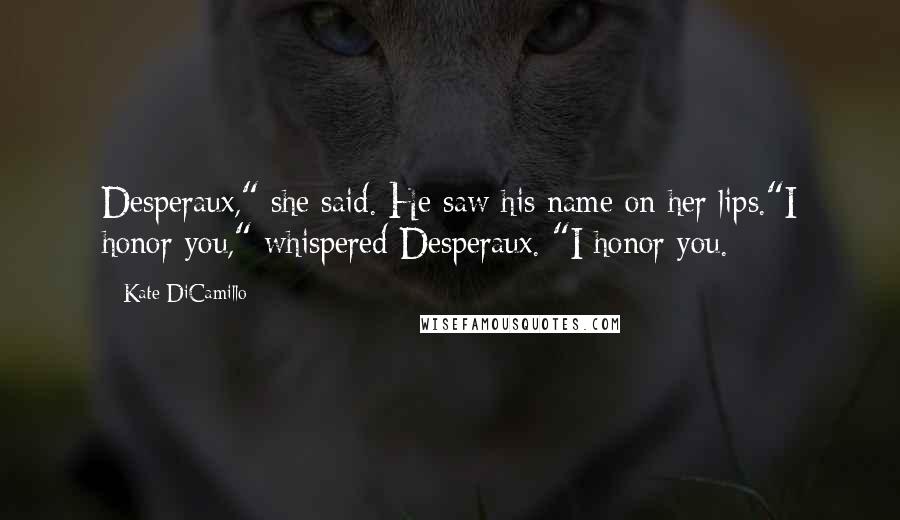 Kate DiCamillo Quotes: Desperaux," she said. He saw his name on her lips."I honor you," whispered Desperaux. "I honor you.