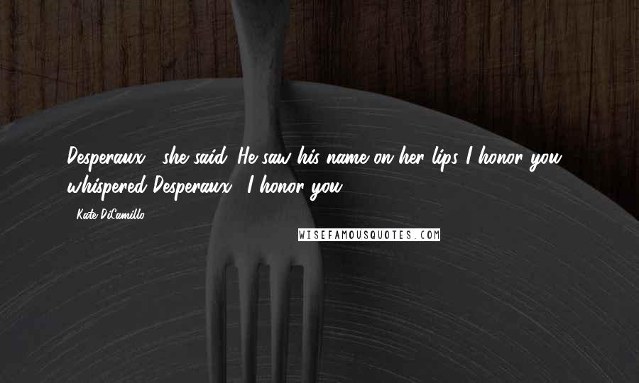 Kate DiCamillo Quotes: Desperaux," she said. He saw his name on her lips."I honor you," whispered Desperaux. "I honor you.