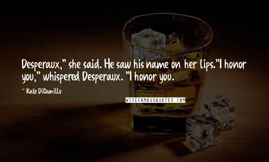 Kate DiCamillo Quotes: Desperaux," she said. He saw his name on her lips."I honor you," whispered Desperaux. "I honor you.