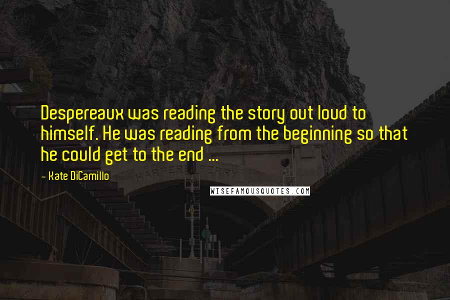 Kate DiCamillo Quotes: Despereaux was reading the story out loud to himself. He was reading from the beginning so that he could get to the end ...