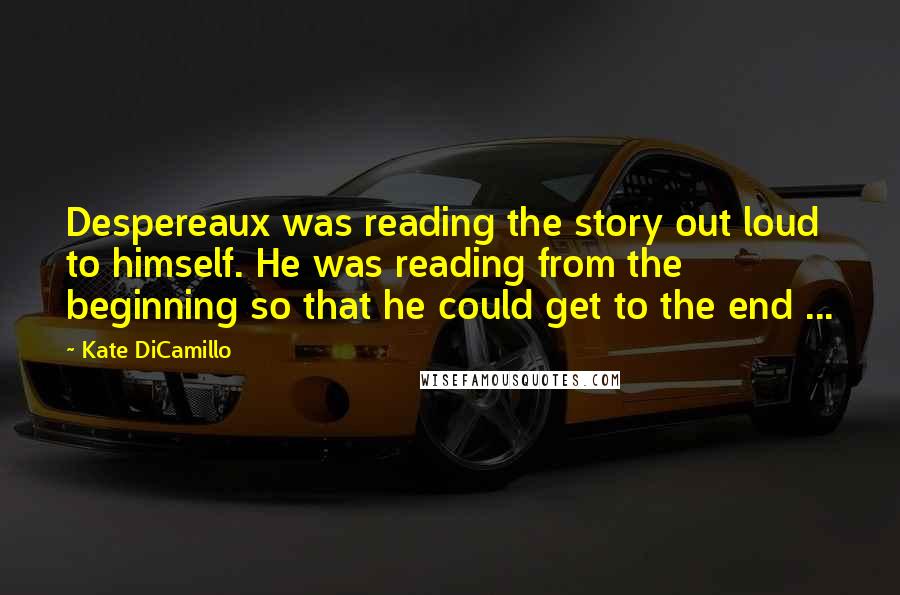 Kate DiCamillo Quotes: Despereaux was reading the story out loud to himself. He was reading from the beginning so that he could get to the end ...
