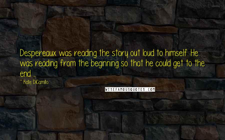 Kate DiCamillo Quotes: Despereaux was reading the story out loud to himself. He was reading from the beginning so that he could get to the end ...