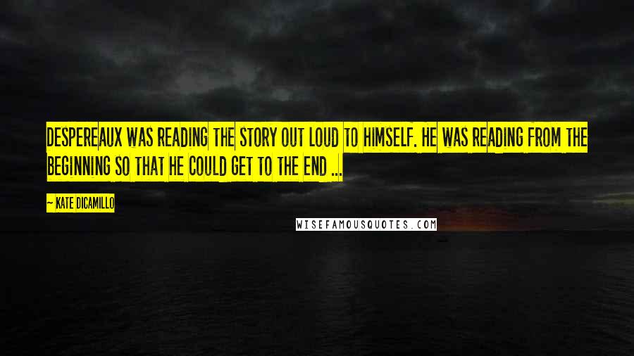 Kate DiCamillo Quotes: Despereaux was reading the story out loud to himself. He was reading from the beginning so that he could get to the end ...
