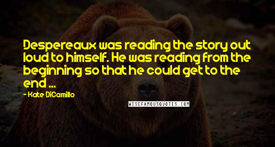 Kate DiCamillo Quotes: Despereaux was reading the story out loud to himself. He was reading from the beginning so that he could get to the end ...