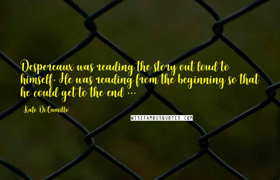 Kate DiCamillo Quotes: Despereaux was reading the story out loud to himself. He was reading from the beginning so that he could get to the end ...