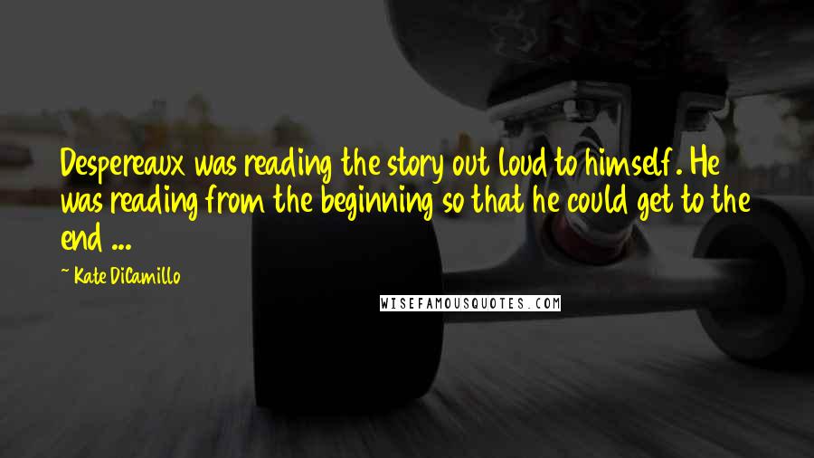 Kate DiCamillo Quotes: Despereaux was reading the story out loud to himself. He was reading from the beginning so that he could get to the end ...
