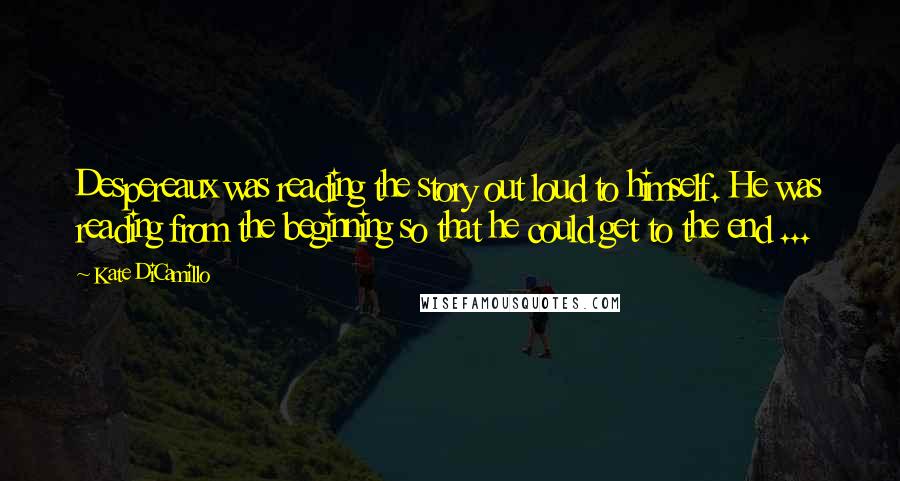 Kate DiCamillo Quotes: Despereaux was reading the story out loud to himself. He was reading from the beginning so that he could get to the end ...