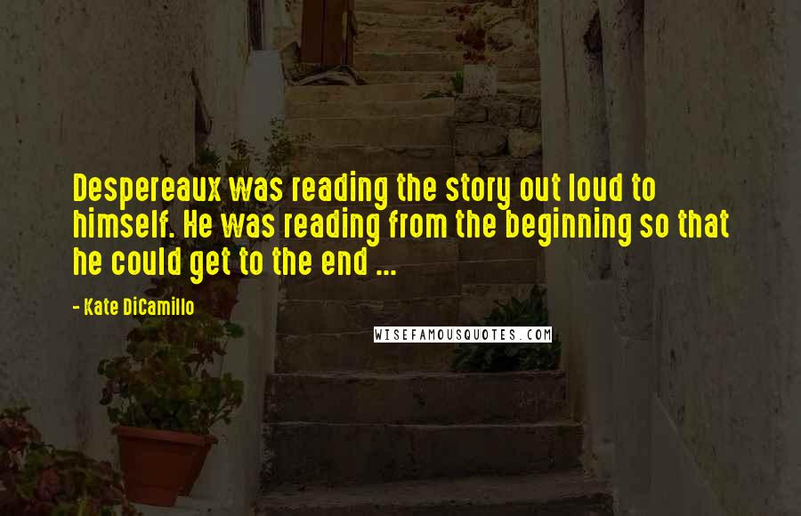 Kate DiCamillo Quotes: Despereaux was reading the story out loud to himself. He was reading from the beginning so that he could get to the end ...