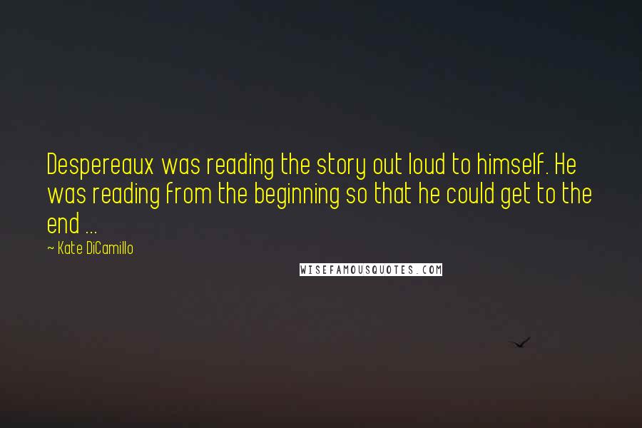 Kate DiCamillo Quotes: Despereaux was reading the story out loud to himself. He was reading from the beginning so that he could get to the end ...