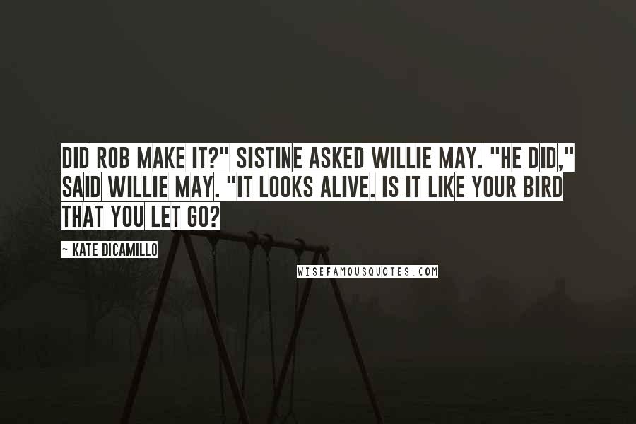 Kate DiCamillo Quotes: Did Rob make it?" Sistine asked Willie May. "He did," said Willie May. "It looks alive. Is it like your bird that you let go?