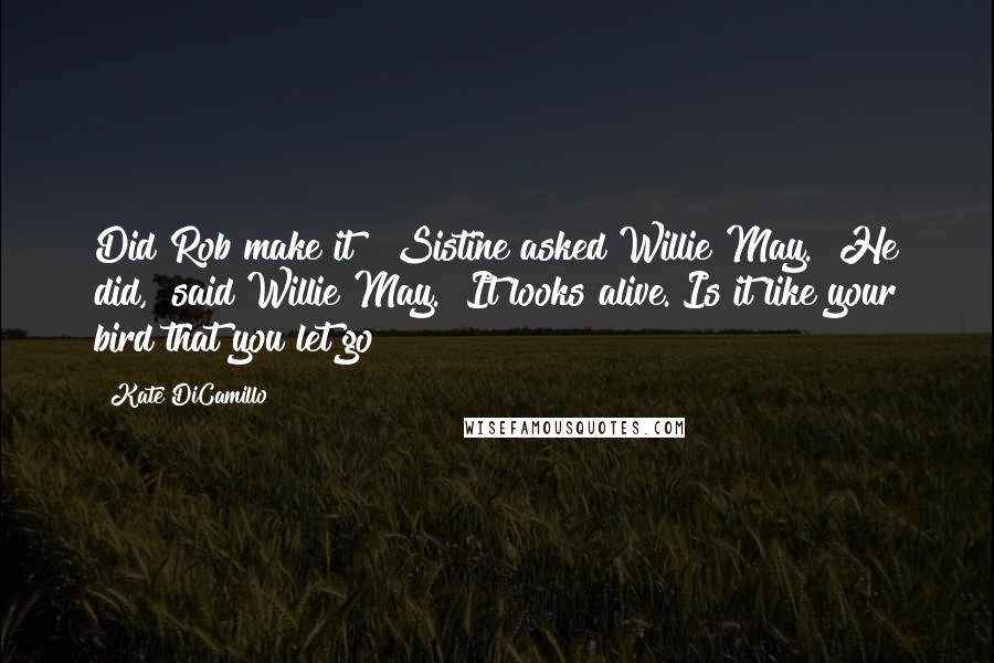 Kate DiCamillo Quotes: Did Rob make it?" Sistine asked Willie May. "He did," said Willie May. "It looks alive. Is it like your bird that you let go?