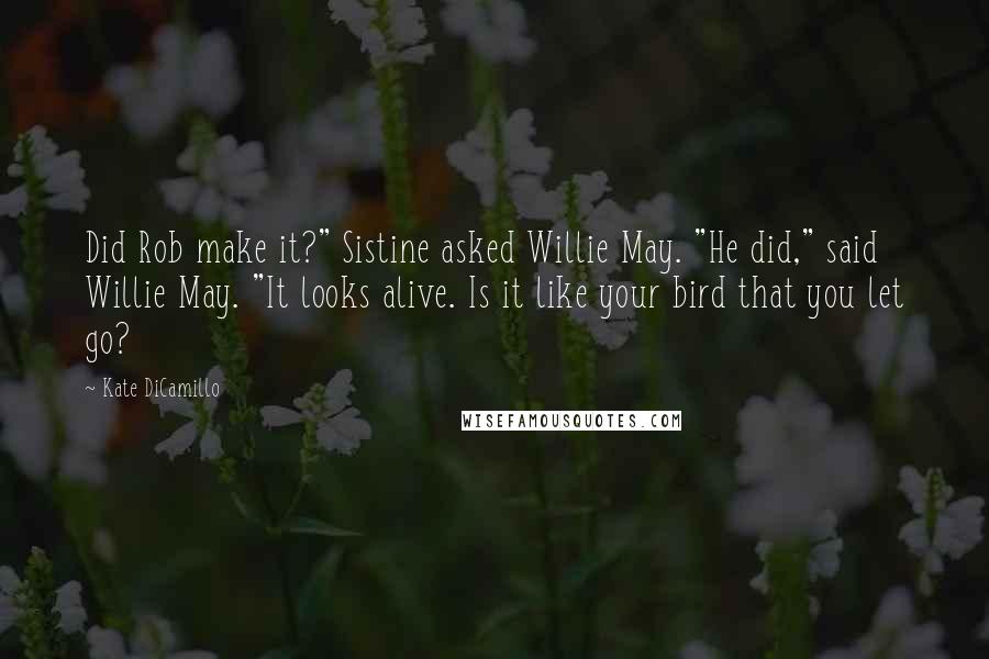 Kate DiCamillo Quotes: Did Rob make it?" Sistine asked Willie May. "He did," said Willie May. "It looks alive. Is it like your bird that you let go?