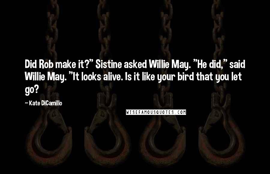 Kate DiCamillo Quotes: Did Rob make it?" Sistine asked Willie May. "He did," said Willie May. "It looks alive. Is it like your bird that you let go?
